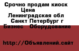 Срочно продам киоск › Цена ­ 5 000 - Ленинградская обл., Санкт-Петербург г. Бизнес » Оборудование   